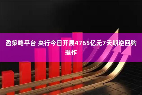 盈策略平台 央行今日开展4765亿元7天期逆回购操作