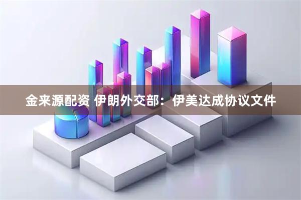 金来源配资 伊朗外交部：伊美达成协议文件
