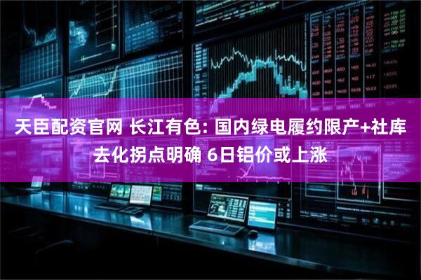 天臣配资官网 长江有色: 国内绿电履约限产+社库去化拐点明确 6日铝价或上涨