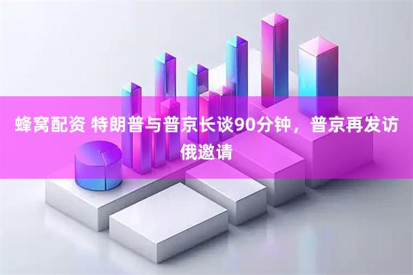 蜂窝配资 特朗普与普京长谈90分钟，普京再发访俄邀请