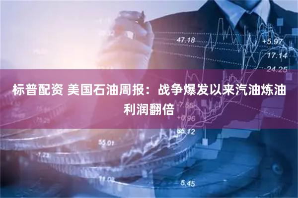 标普配资 美国石油周报：战争爆发以来汽油炼油利润翻倍