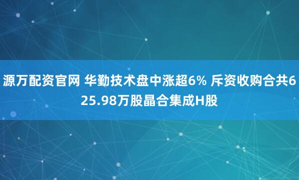 源万配资官网 华勤技术盘中涨超6% 斥资收购合共625.98万股晶合集成H股