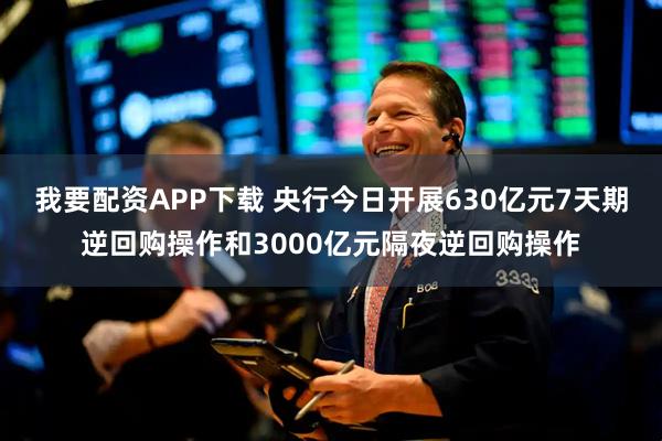 我要配资APP下载 央行今日开展630亿元7天期逆回购操作和3000亿元隔夜逆回购操作