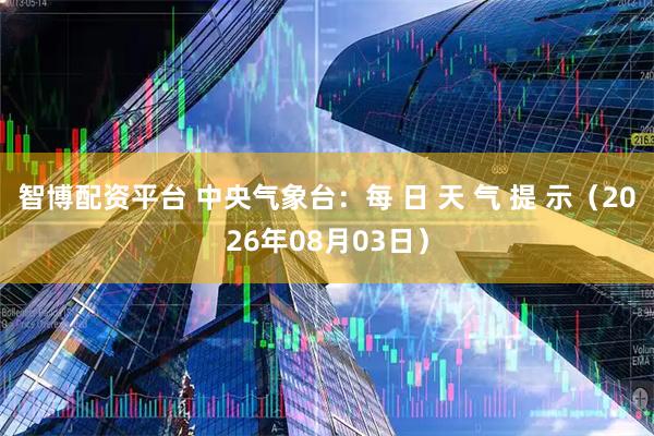 智博配资平台 中央气象台：每 日 天 气 提 示（2026年08月03日）