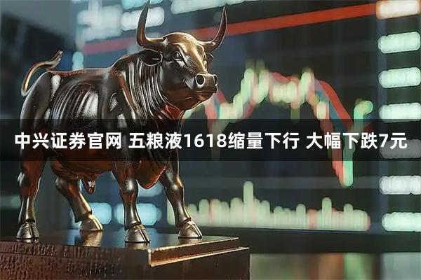 中兴证券官网 五粮液1618缩量下行 大幅下跌7元