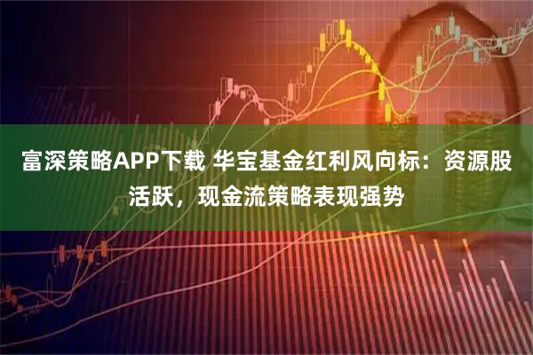 富深策略APP下载 华宝基金红利风向标：资源股活跃，现金流策略表现强势