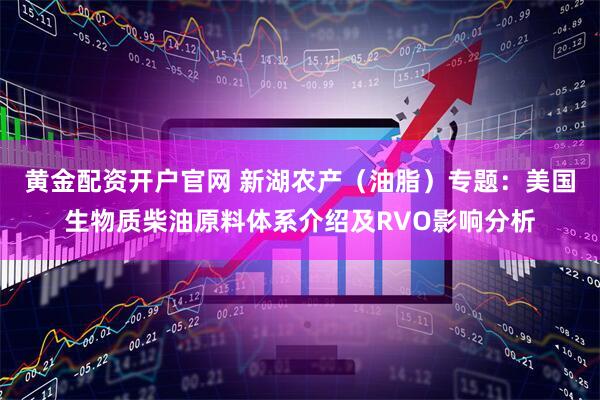 黄金配资开户官网 新湖农产（油脂）专题：美国生物质柴油原料体系介绍及RVO影响分析
