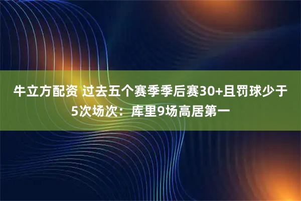 牛立方配资 过去五个赛季季后赛30+且罚球少于5次场次：库里9场高居第一
