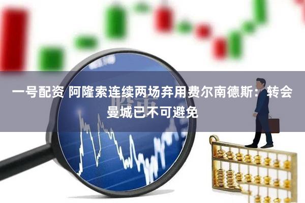 一号配资 阿隆索连续两场弃用费尔南德斯：转会曼城已不可避免