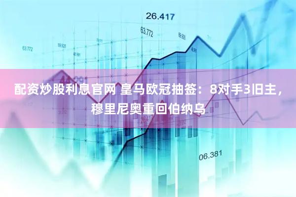 配资炒股利息官网 皇马欧冠抽签：8对手3旧主，穆里尼奥重回伯纳乌