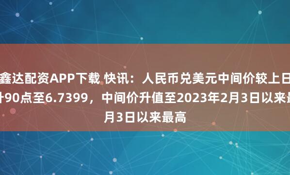 鑫达配资APP下载 快讯：人民币兑美元中间价较上日调升90点至6.7399，中间价升值至2023年2月3日以来最高