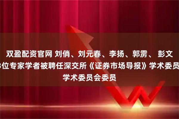 双盈配资官网 刘俏、刘元春、李扬、郭雳、 彭文生等23位专家学者被聘任深交所《证券市场导报》学术委员会委员